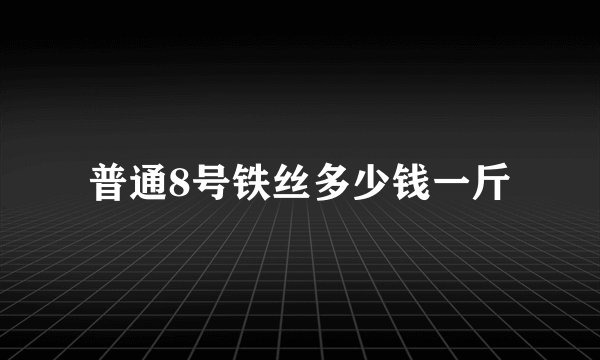 普通8号铁丝多少钱一斤