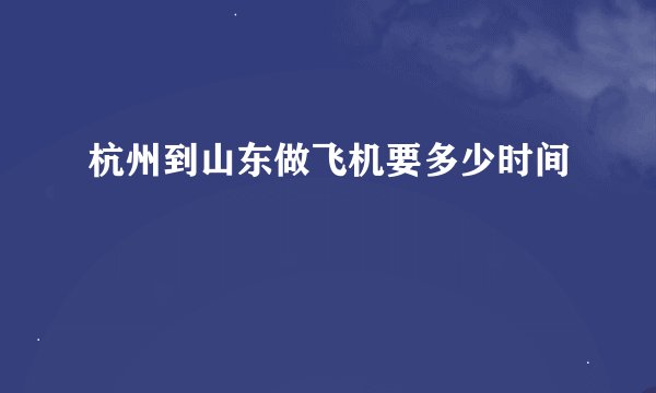 杭州到山东做飞机要多少时间
