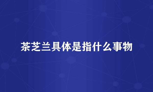 茶芝兰具体是指什么事物