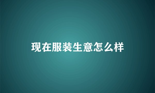 现在服装生意怎么样