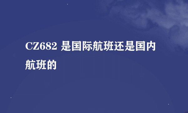 CZ682 是国际航班还是国内航班的