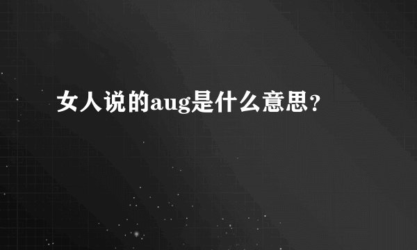 女人说的aug是什么意思？