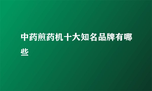 中药煎药机十大知名品牌有哪些