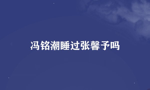 冯铭潮睡过张馨予吗