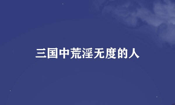 三国中荒淫无度的人
