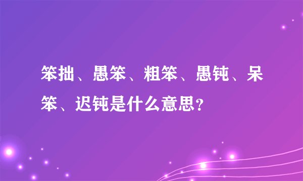 笨拙、愚笨、粗笨、愚钝、呆笨、迟钝是什么意思？