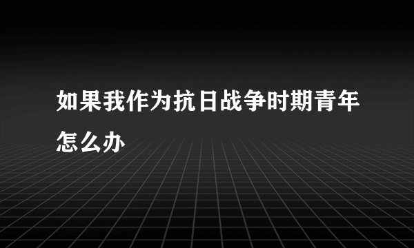 如果我作为抗日战争时期青年怎么办
