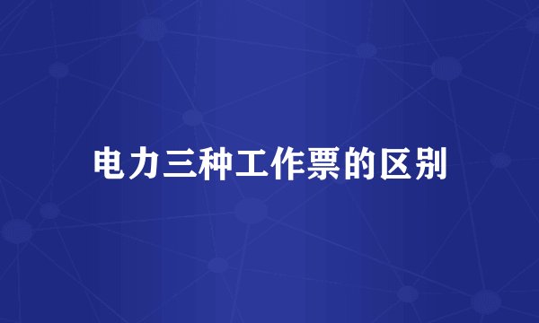 电力三种工作票的区别