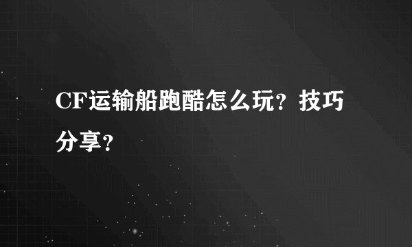 CF运输船跑酷怎么玩？技巧分享？