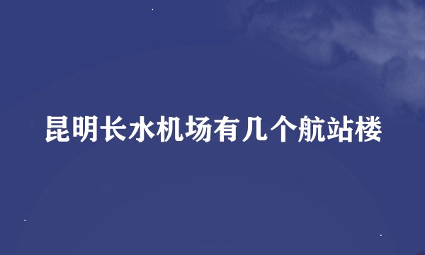 昆明长水机场有几个航站楼