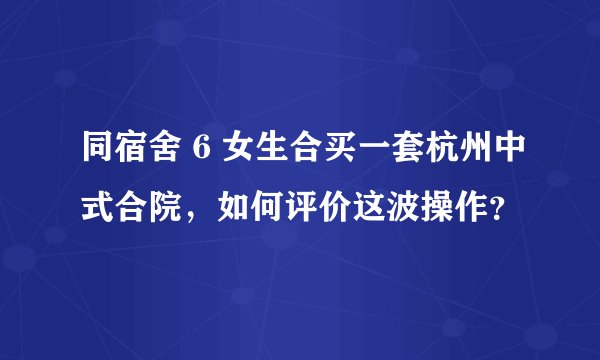 同宿舍 6 女生合买一套杭州中式合院,如何评价这波操作?