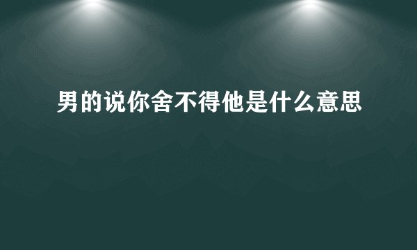 男的说你舍不得他是什么意思