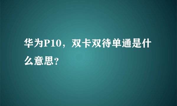 华为P10，双卡双待单通是什么意思？