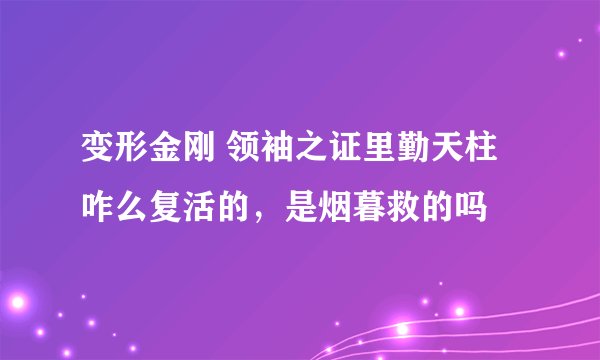 变形金刚 领袖之证里勤天柱咋么复活的，是烟暮救的吗