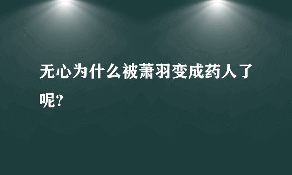 无心为什么被萧羽变成药人了呢?