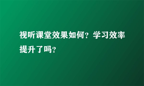视听课堂效果如何？学习效率提升了吗？