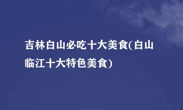 吉林白山必吃十大美食(白山临江十大特色美食)