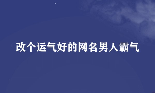改个运气好的网名男人霸气