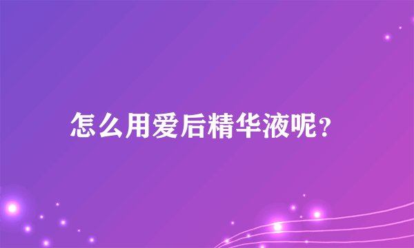 怎么用爱后精华液呢？