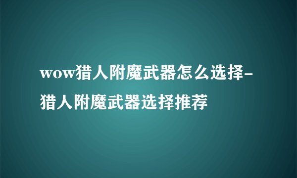 wow猎人附魔武器怎么选择-猎人附魔武器选择推荐