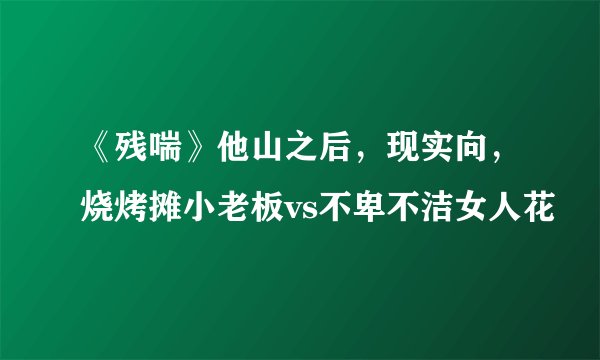《残喘》他山之后，现实向，烧烤摊小老板vs不卑不洁女人花