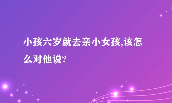小孩六岁就去亲小女孩,该怎么对他说?