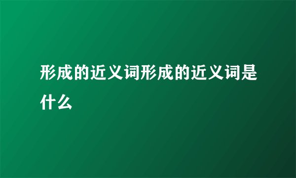 形成的近义词形成的近义词是什么