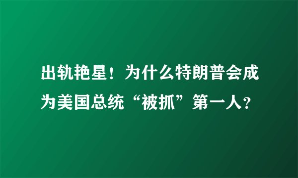出轨艳星！为什么特朗普会成为美国总统“被抓”第一人？