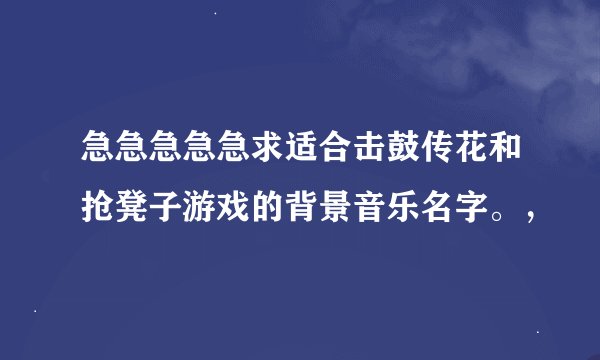 急急急急急求适合击鼓传花和抢凳子游戏的背景音乐名字。，