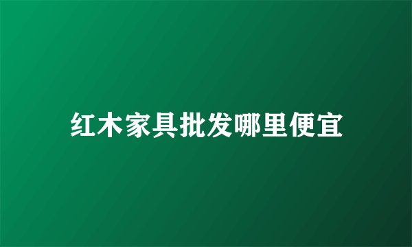 红木家具批发哪里便宜