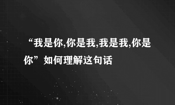 “我是你,你是我,我是我,你是你”如何理解这句话