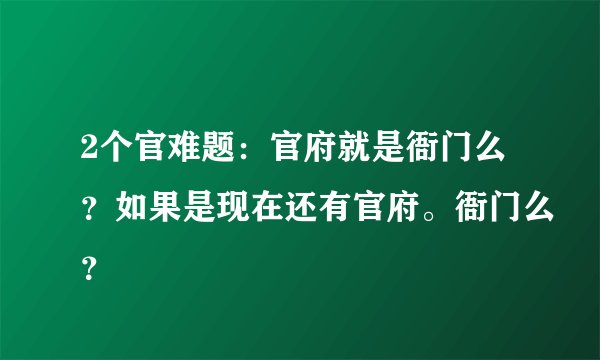 2个官难题：官府就是衙门么？如果是现在还有官府。衙门么？