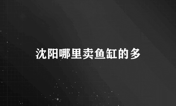 沈阳哪里卖鱼缸的多