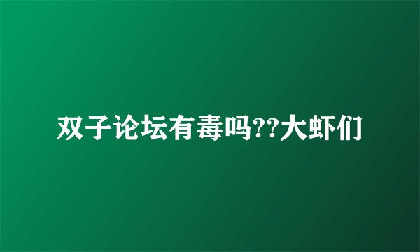 双子论坛有毒吗??大虾们