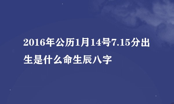 2016年公历1月14号7.15分出生是什么命生辰八字