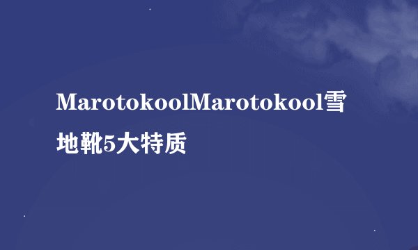 MarotokoolMarotokool雪地靴5大特质