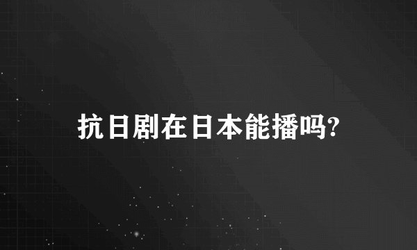 抗日剧在日本能播吗?