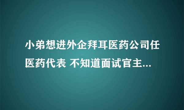 小弟想进外企拜耳医药公司任医药代表 不知道面试官主要看重是哪些 面...