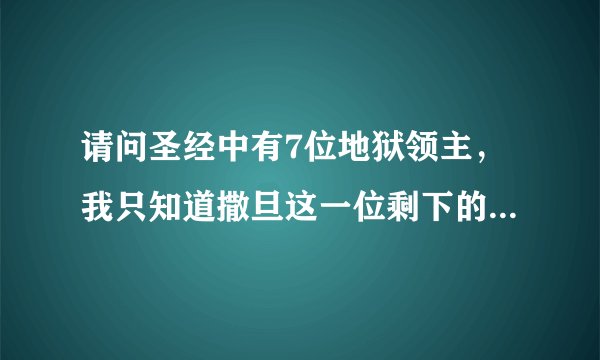 请问圣经中有7位地狱领主，我只知道撒旦这一位剩下的6位是哪六位？请讲详细点