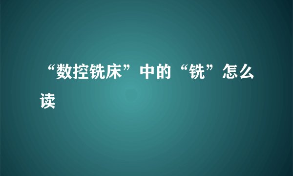 “数控铣床”中的“铣”怎么读