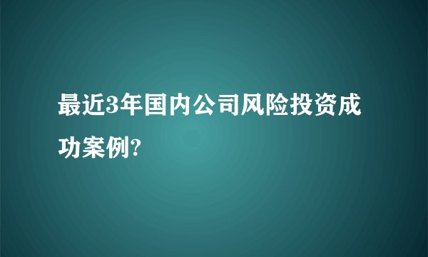 最近3年国内公司风险投资成功案例?