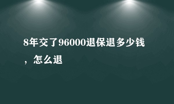 8年交了96000退保退多少钱，怎么退
