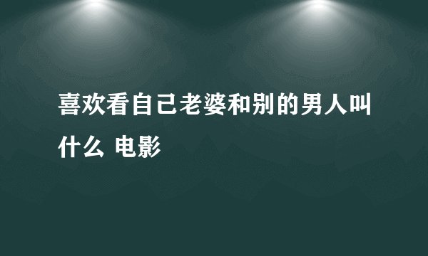 喜欢看自己老婆和别的男人叫什么 电影