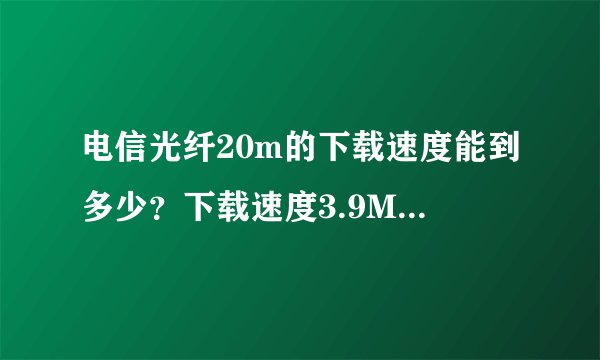 电信光纤20m的下载速度能到多少？下载速度3.9MB每秒正常吗