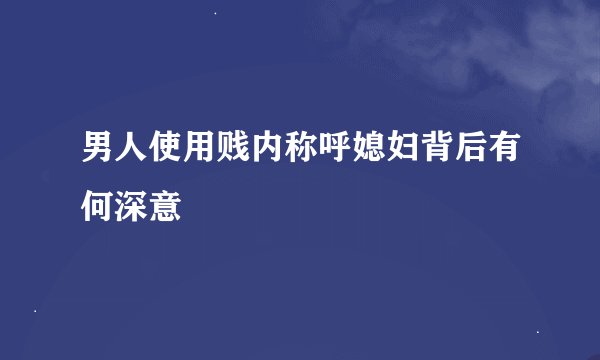 男人使用贱内称呼媳妇背后有何深意