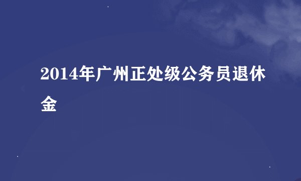 2014年广州正处级公务员退休金
