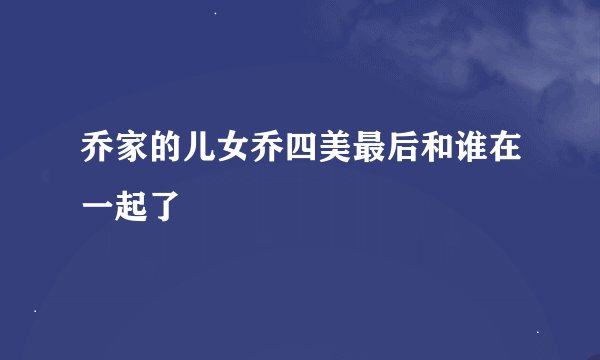 乔家的儿女乔四美最后和谁在一起了