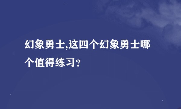 幻象勇士,这四个幻象勇士哪个值得练习？