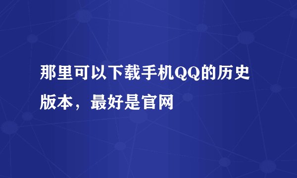 那里可以下载手机QQ的历史版本，最好是官网