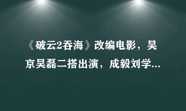 《破云2吞海》改编电影，吴京吴磊二搭出演，成毅刘学义也来了？